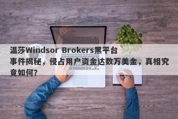 温莎Windsor Brokers黑平台事件揭秘，侵占用户资金达数万美金，真相究竟如何？-第1张图片-要懂汇