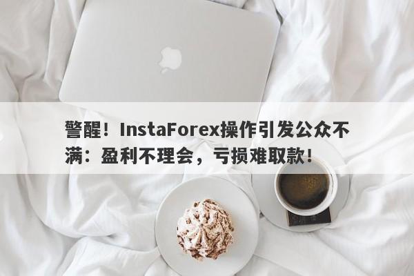 警醒！InstaForex操作引发公众不满：盈利不理会，亏损难取款！-第1张图片-要懂汇