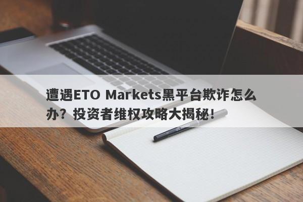 遭遇ETO Markets黑平台欺诈怎么办？投资者维权攻略大揭秘！-第1张图片-要懂汇