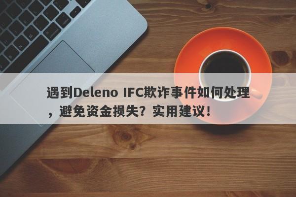 遇到Deleno IFC欺诈事件如何处理，避免资金损失？实用建议！-第1张图片-要懂汇