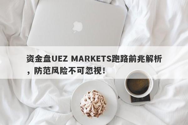 资金盘UEZ MARKETS跑路前兆解析，防范风险不可忽视！-第1张图片-要懂汇