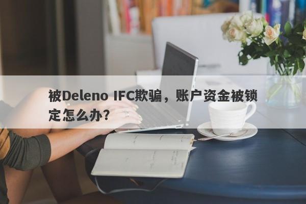 被Deleno IFC欺骗，账户资金被锁定怎么办？-第1张图片-要懂汇