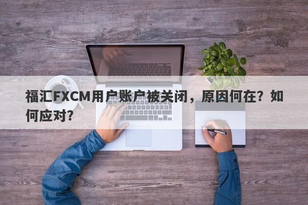 福汇FXCM用户账户被关闭，原因何在？如何应对？-第1张图片-要懂汇