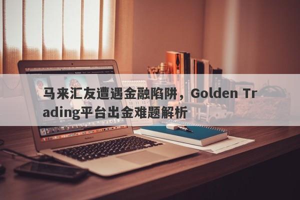 马来汇友遭遇金融陷阱，Golden Trading平台出金难题解析-第1张图片-要懂汇