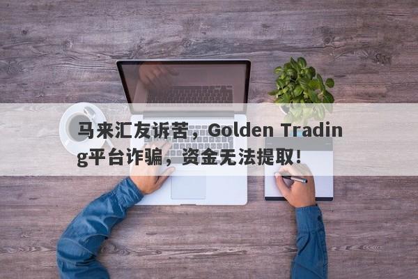 马来汇友诉苦，Golden Trading平台诈骗，资金无法提取！-第1张图片-要懂汇