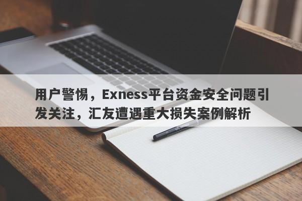 用户警惕，Exness平台资金安全问题引发关注，汇友遭遇重大损失案例解析-第1张图片-要懂汇