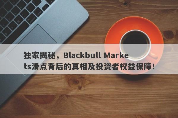 独家揭秘，Blackbull Markets滑点背后的真相及投资者权益保障！-第1张图片-要懂汇