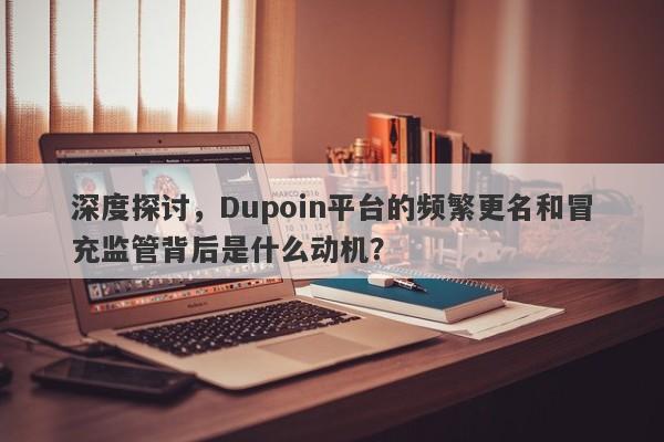 深度探讨，Dupoin平台的频繁更名和冒充监管背后是什么动机？-第1张图片-要懂汇