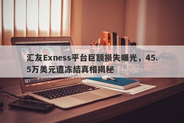 汇友Exness平台巨额损失曝光，45.5万美元遭冻结真相揭秘-第1张图片-要懂汇