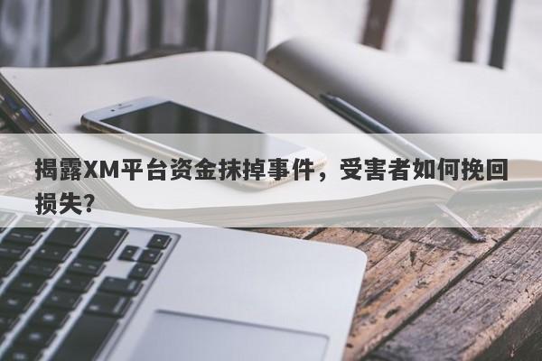 揭露XM平台资金抹掉事件，受害者如何挽回损失？-第1张图片-要懂汇