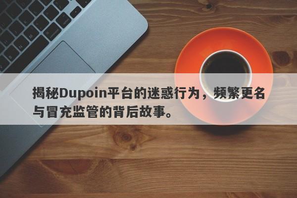 揭秘Dupoin平台的迷惑行为，频繁更名与冒充监管的背后故事。-第1张图片-要懂汇