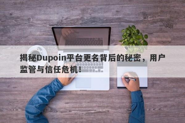 揭秘Dupoin平台更名背后的秘密，用户监管与信任危机！-第1张图片-要懂汇