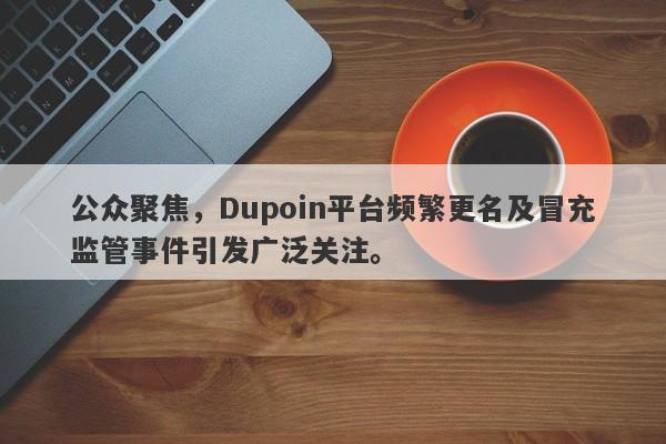 公众聚焦，Dupoin平台频繁更名及冒充监管事件引发广泛关注。-第1张图片-要懂汇