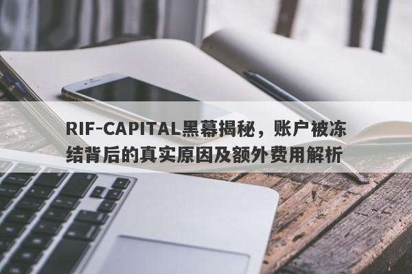 RIF-CAPITAL黑幕揭秘，账户被冻结背后的真实原因及额外费用解析-第1张图片-要懂汇