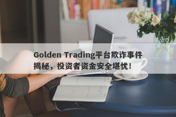 Golden Trading平台欺诈事件揭秘，投资者资金安全堪忧！-第1张图片-要懂汇