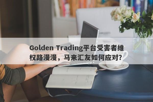 Golden Trading平台受害者维权路漫漫，马来汇友如何应对？-第1张图片-要懂汇