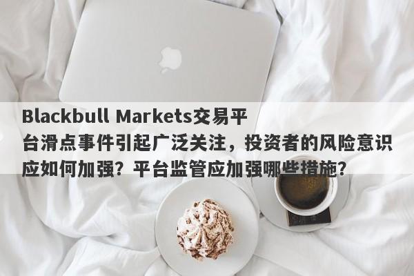 Blackbull Markets交易平台滑点事件引起广泛关注，投资者的风险意识应如何加强？平台监管应加强哪些措施？-第1张图片-要懂汇