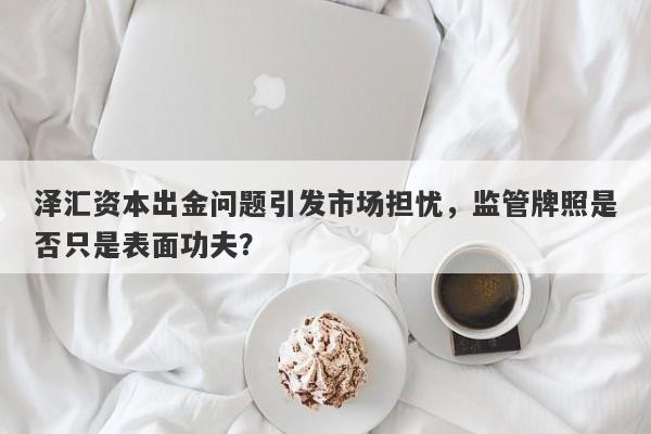 泽汇资本出金问题引发市场担忧，监管牌照是否只是表面功夫？-第1张图片-要懂汇