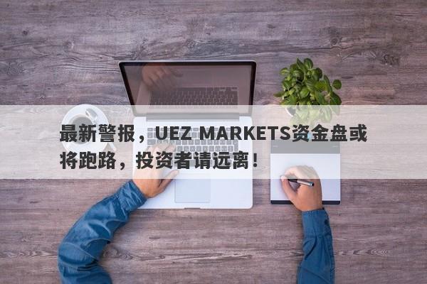 最新警报，UEZ MARKETS资金盘或将跑路，投资者请远离！-第1张图片-要懂汇