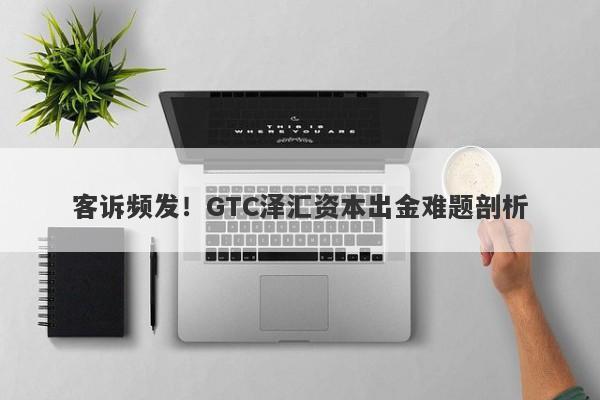 客诉频发！GTC泽汇资本出金难题剖析-第1张图片-要懂汇