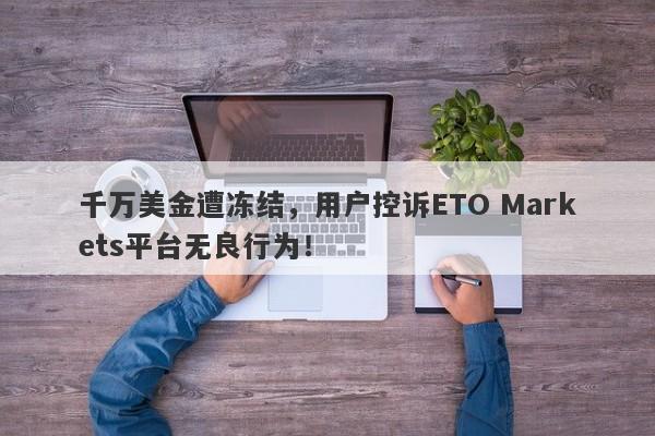 千万美金遭冻结，用户控诉ETO Markets平台无良行为！-第1张图片-要懂汇