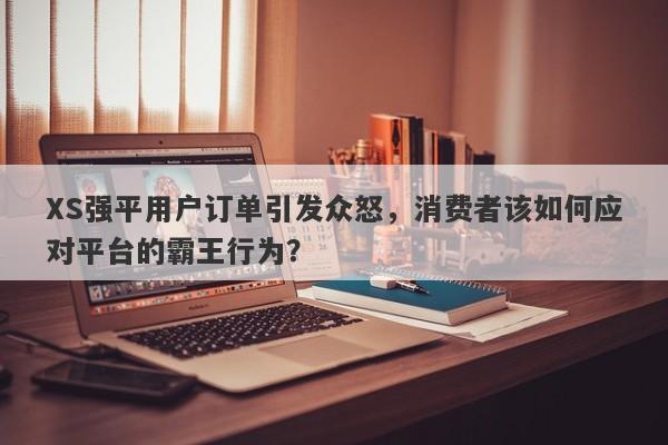 XS强平用户订单引发众怒，消费者该如何应对平台的霸王行为？-第1张图片-要懂汇