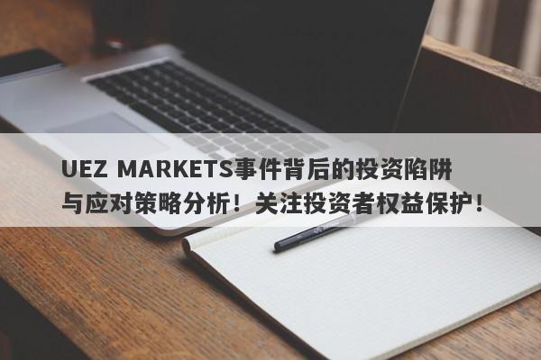 UEZ MARKETS事件背后的投资陷阱与应对策略分析！关注投资者权益保护！-第1张图片-要懂汇