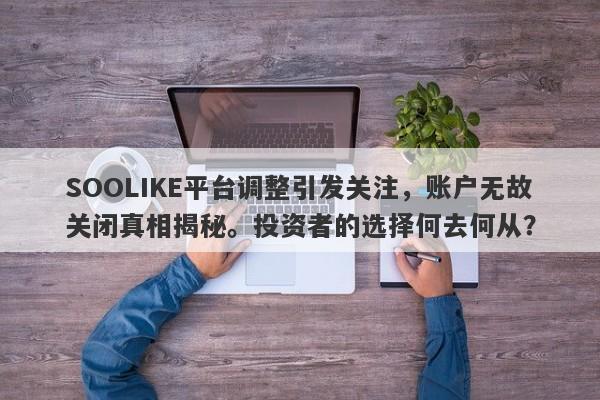 SOOLIKE平台调整引发关注，账户无故关闭真相揭秘。投资者的选择何去何从？-第1张图片-要懂汇