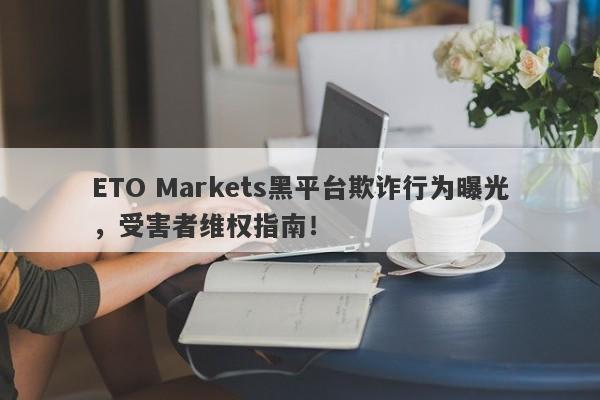 ETO Markets黑平台欺诈行为曝光，受害者维权指南！-第1张图片-要懂汇