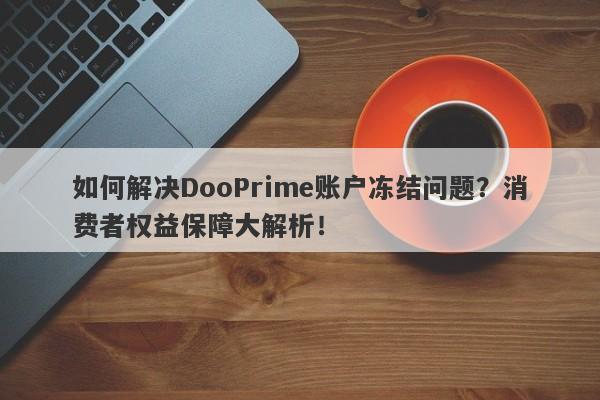 如何解决DooPrime账户冻结问题？消费者权益保障大解析！-第1张图片-要懂汇