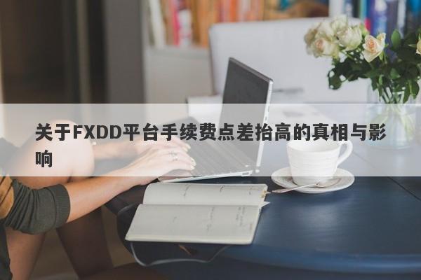 关于FXDD平台手续费点差抬高的真相与影响-第1张图片-要懂汇