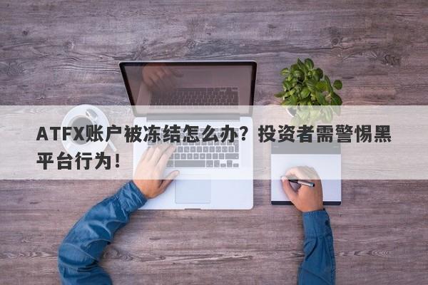 ATFX账户被冻结怎么办？投资者需警惕黑平台行为！-第1张图片-要懂汇