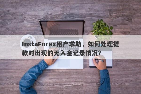 InstaForex用户求助，如何处理提款时出现的无入金记录情况？-第1张图片-要懂汇