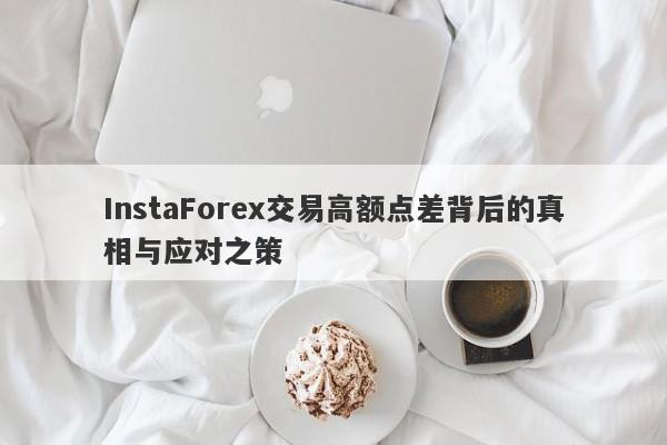 InstaForex交易高额点差背后的真相与应对之策-第1张图片-要懂汇