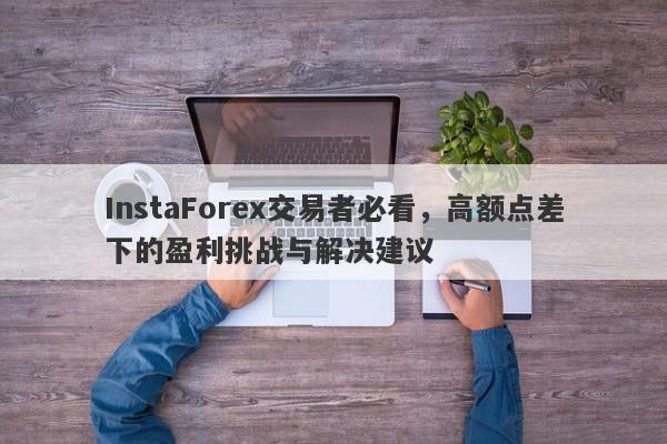 InstaForex交易者必看，高额点差下的盈利挑战与解决建议-第1张图片-要懂汇