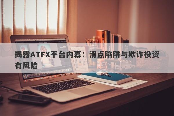 揭露ATFX平台内幕：滑点陷阱与欺诈投资有风险-第1张图片-要懂汇