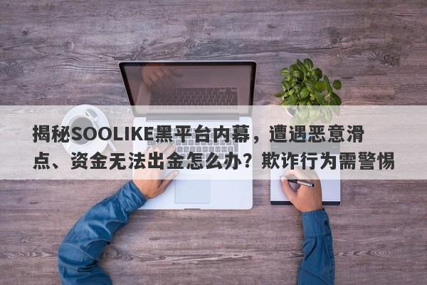 揭秘SOOLIKE黑平台内幕，遭遇恶意滑点、资金无法出金怎么办？欺诈行为需警惕-第1张图片-要懂汇