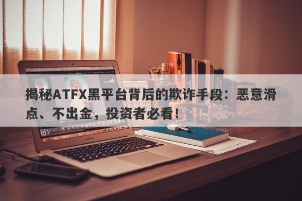 揭秘ATFX黑平台背后的欺诈手段：恶意滑点、不出金，投资者必看！-第1张图片-要懂汇