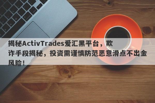 揭秘ActivTrades爱汇黑平台，欺诈手段揭秘，投资需谨慎防范恶意滑点不出金风险！-第1张图片-要懂汇