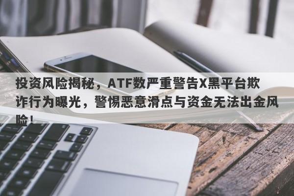 投资风险揭秘，ATF数严重警告X黑平台欺诈行为曝光，警惕恶意滑点与资金无法出金风险！-第1张图片-要懂汇