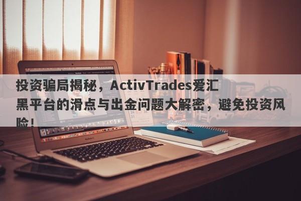 投资骗局揭秘，ActivTrades爱汇黑平台的滑点与出金问题大解密，避免投资风险！-第1张图片-要懂汇