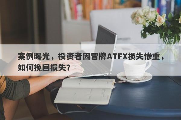 案例曝光，投资者因冒牌ATFX损失惨重，如何挽回损失？-第1张图片-要懂汇