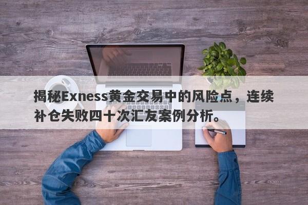 揭秘Exness黄金交易中的风险点，连续补仓失败四十次汇友案例分析。-第1张图片-要懂汇