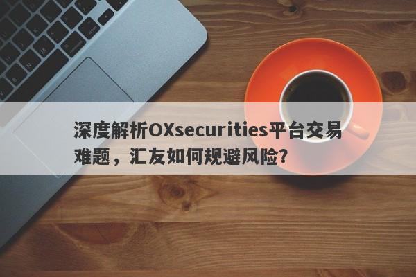 深度解析OXsecurities平台交易难题，汇友如何规避风险？-第1张图片-要懂汇