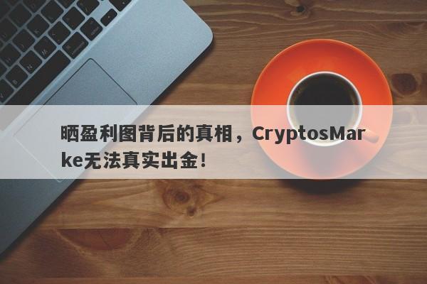 晒盈利图背后的真相，CryptosMarke无法真实出金！-第1张图片-要懂汇