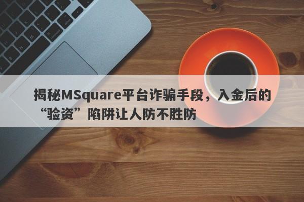 揭秘MSquare平台诈骗手段，入金后的“验资”陷阱让人防不胜防-第1张图片-要懂汇