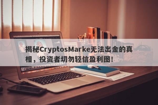 揭秘CryptosMarke无法出金的真相，投资者切勿轻信盈利图！-第1张图片-要懂汇