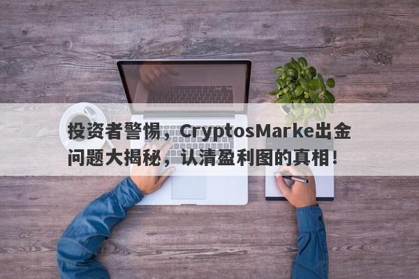 投资者警惕，CryptosMarke出金问题大揭秘，认清盈利图的真相！-第1张图片-要懂汇