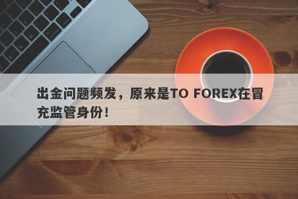 出金问题频发，原来是TO FOREX在冒充监管身份！-第1张图片-要懂汇