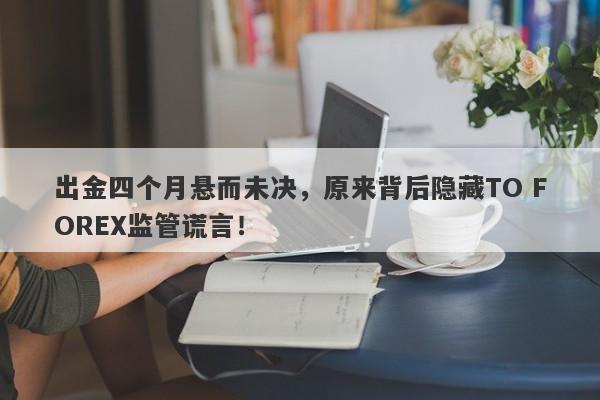 出金四个月悬而未决，原来背后隐藏TO FOREX监管谎言！-第1张图片-要懂汇